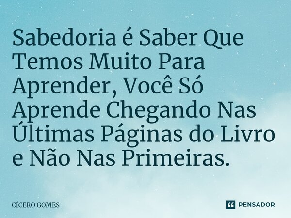 Sabedoria é Saber Que Temos Muito Para Aprender, Você Só Aprende Chegando Nas Últimas Páginas do Livro e Não Nas Primeiras.⁠... Frase de Cicero Gomes.