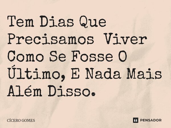 ⁠Tem Dias Que Precisamos Viver Como Se Fosse O Último, E Nada Mais Além Disso.... Frase de Cicero Gomes.