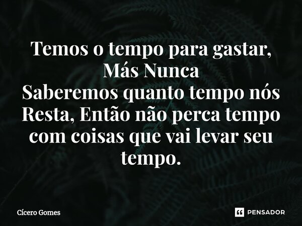 Temos o tempo para gastar, Más Nunca Saberemos quanto tempo nós Resta, Então não perca tempo com coisas que vai levar seu tempo.... Frase de Cicero Gomes.