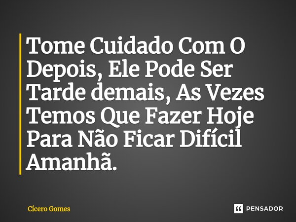 ⁠Tome Cuidado Com O Depois, Ele Pode Ser Tarde demais, As Vezes Temos Que Fazer Hoje Para Não Ficar Difícil Amanhã.... Frase de Cicero Gomes.