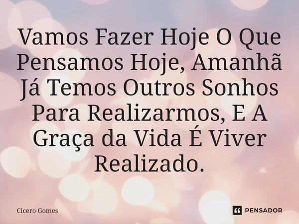 Vamos Fazer Hoje O Que Pensamos Hoje, Amanhã Já Temos Outros Sonhos Para Realizarmos, E A Graça da Vida É Viver Realizado.... Frase de Cicero Gomes.