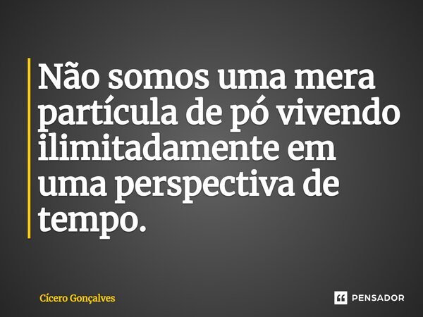 Não somos uma mera partícula de pó vivendo ilimitadamente em uma perspectiva de tempo. ⁠... Frase de Cícero Gonçalves.
