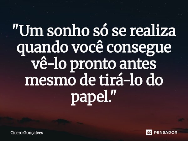 ⁠"Um sonho só se realiza quando você consegue vê-lo pronto antes mesmo de tirá-lo do papel."... Frase de Cícero Gonçalves.