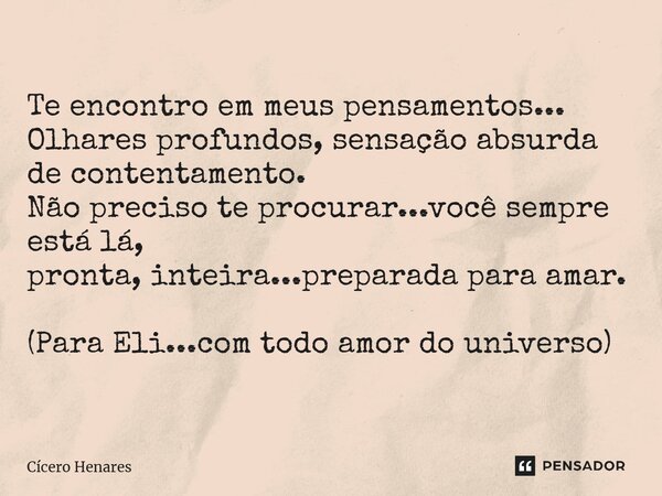 Te encontro em meus pensamentos... Olhares profundos, sensação absurda de contentamento. Não preciso te procurar...você sempre está lá, pronta, inteira...prepar... Frase de Cicero Henares.