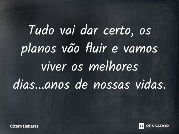 Tudo vai dar certo, os planos vão fluir e vamos viver os melhores dias...anos de nossas vidas.⁠... Frase de Cicero Henares.