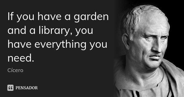 If you have a garden and a library, you have everything you need.... Frase de Cicero.