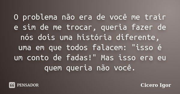 O problema não era de você me trair e sim de me trocar, queria fazer de nós dois uma história diferente, uma em que todos falacem: "isso é um conto de fada... Frase de Cicero Igor.