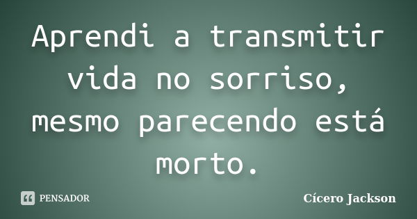 Aprendi a transmitir vida no sorriso, mesmo parecendo está morto.... Frase de Cícero Jackson.