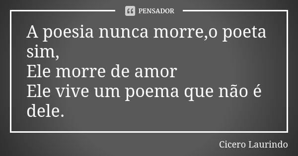 A poesia nunca morre,o poeta sim, Ele morre de amor Ele vive um poema que não é dele.... Frase de Cicero Laurindo.