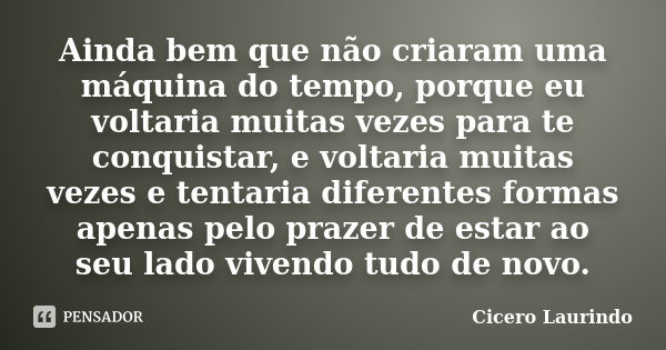 Ainda bem que não criaram uma máquina do tempo, porque eu voltaria muitas vezes para te conquistar, e voltaria muitas vezes e tentaria diferentes formas apenas ... Frase de Cicero Laurindo.