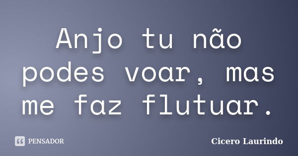 Anjo tu não podes voar, mas me faz flutuar.... Frase de Cicero Laurindo.