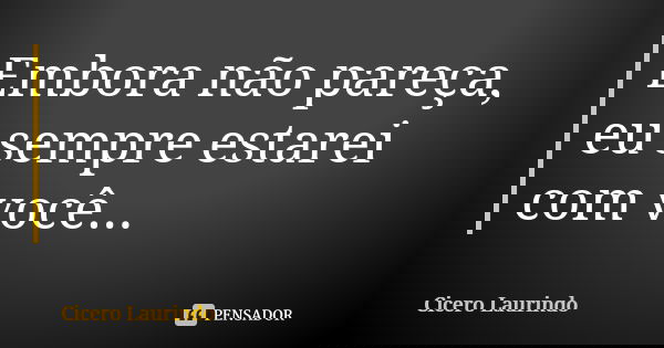 Embora não pareça, eu sempre estarei com você...... Frase de Cicero Laurindo.