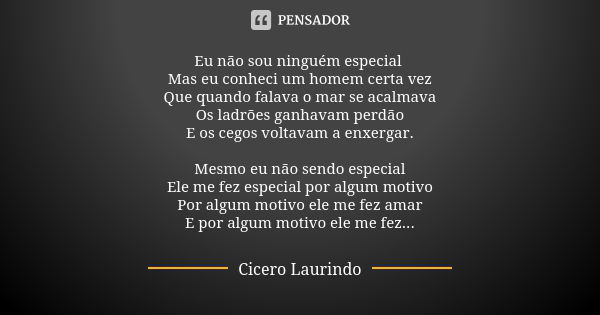 Eu não sou ninguém especial Mas eu conheci um homem certa vez Que quando falava o mar se acalmava Os ladrões ganhavam perdão E os cegos voltavam a enxergar. Mes... Frase de Cicero Laurindo.