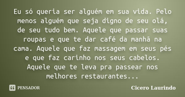 Eu só queria ser alguém em sua vida. Pelo menos alguém que seja digno de seu olá, de seu tudo bem. Aquele que passar suas roupas e que te dar café da manhã na c... Frase de Cicero Laurindo.