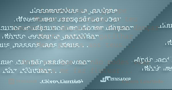 Locomotivas a galope Movem meu coração ao teu Loucuras e doçuras me fazem dançar Morto estou a gatilhar Meus passos aos teus... Anjo sei que tu não podes voar M... Frase de Cicero Laurindo.