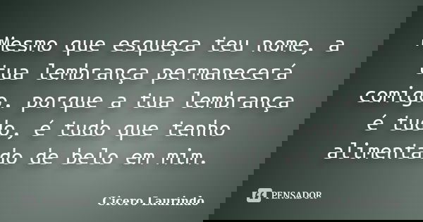 Mesmo que esqueça teu nome, a tua lembrança permanecerá comigo. porque a tua lembrança é tudo, é tudo que tenho alimentado de belo em mim.... Frase de Cicero Laurindo.