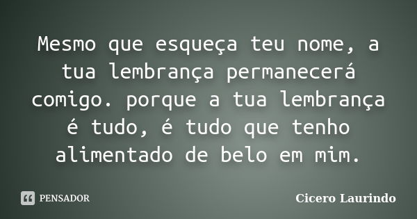 Mesmo que esqueça teu nome, a tua lembrança permanecerá comigo. porque a tua lembrança é tudo, é tudo que tenho alimentado de belo em mim.... Frase de Cicero Laurindo.