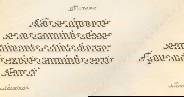 Não se importe se no caminho desse sentimento a tinta borrar. É que não existe caminho certo Sem ti.... Frase de Cicero Laurindo.