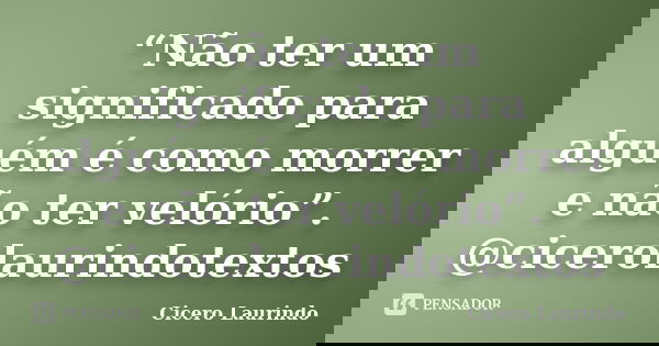 “Não ter um significado para alguém é como morrer e não ter velório”. @cicerolaurindotextos... Frase de Cicero Laurindo.