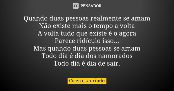 Quando duas pessoas realmente se amam Não existe mais o tempo a volta A volta tudo que existe é o agora Parece ridículo isso... Mas quando duas pessoas se amam ... Frase de Cicero Laurindo.