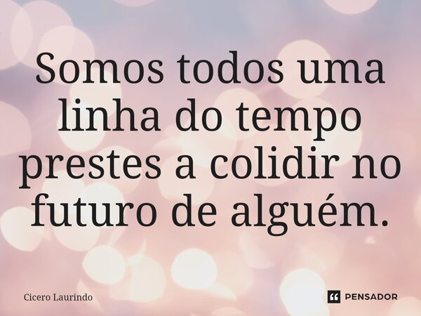 ⁠Somos todos uma linha do tempo prestes a colidir no futuro de alguém.... Frase de Cicero Laurindo.