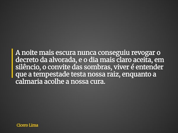 A noite mais escura nunca conseguiu revogar o decreto da alvorada, e o dia mais claro aceita, em silêncio, o convite das sombras, viver é entender que a tempest... Frase de Cicero Lima.