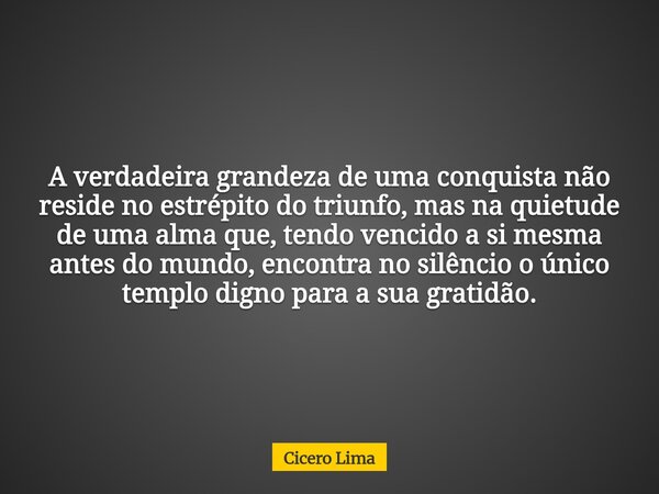 A verdadeira grandeza de uma conquista não reside no estrépito do triunfo, mas na quietude de uma alma que, tendo vencido a si mesma antes do mundo, encontra no... Frase de Cicero Lima.