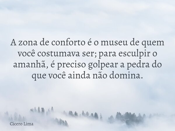 A zona de conforto é o museu de quem você costumava ser; para esculpir o amanhã, é preciso golpear a pedra do que você ainda não domina.... Frase de Cicero Lima.