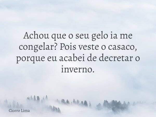 Achou que o seu gelo ia me congelar? Pois veste o casaco, porque eu acabei de decretar o inverno.... Frase de Cicero Lima.