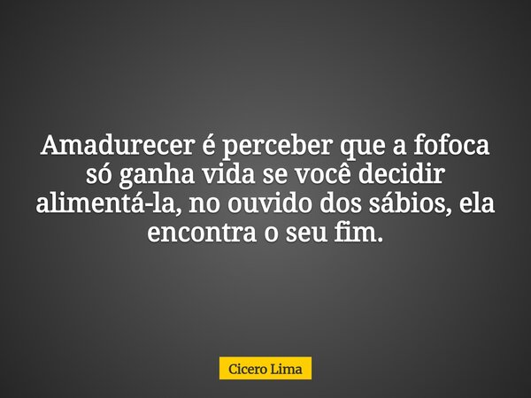 Amadurecer é perceber que a fofoca só ganha vida se você decidir alimentá-la, no ouvido dos sábios, ela encontra o seu fim.... Frase de Cicero Lima.