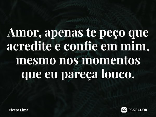 ⁠Amor, apenas te peço que acredite e confie em mim, mesmo nos momentos que eu pareça louco.... Frase de Cícero Lima.