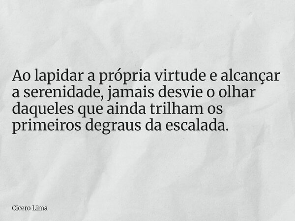 Ao lapidar a própria virtude e alcançar a serenidade, jamais desvie o olhar daqueles que ainda trilham os primeiros degraus da escalada.... Frase de Cicero Lima.