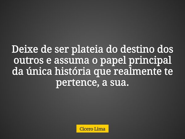 Deixe de ser plateia do destino dos outros e assuma o papel principal da única história que realmente te pertence, a sua.... Frase de Cicero Lima.