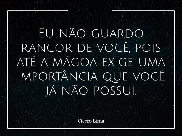 Eu não guardo rancor de você, pois até a mágoa exige uma importância que você já não possui.... Frase de Cicero Lima.
