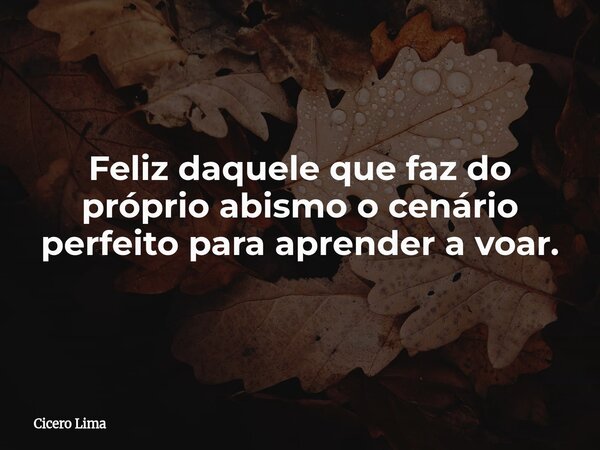 Feliz daquele que faz do próprio abismo o cenário perfeito para aprender a voar.... Frase de Cicero Lima.