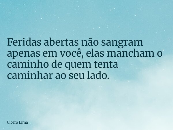 Feridas abertas não sangram apenas em você, elas mancham o caminho de quem tenta caminhar ao seu lado.... Frase de Cicero Lima.