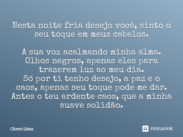 ⁠Nesta noite fria desejo você, sinto o seu toque em meus cabelos. A sua voz acalmando minha alma.
Olhos negros, apenas eles para trazerem luz ao meu dia.
Só por... Frase de Cícero Lima.