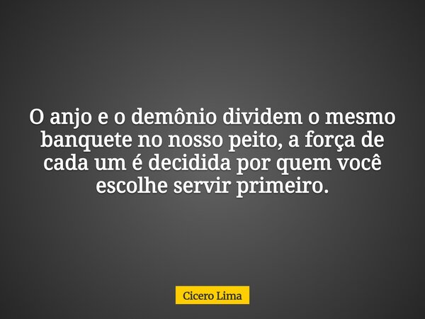 O anjo e o demônio dividem o mesmo banquete no nosso peito, a força de cada um é decidida por quem você escolhe servir primeiro.... Frase de Cicero Lima.