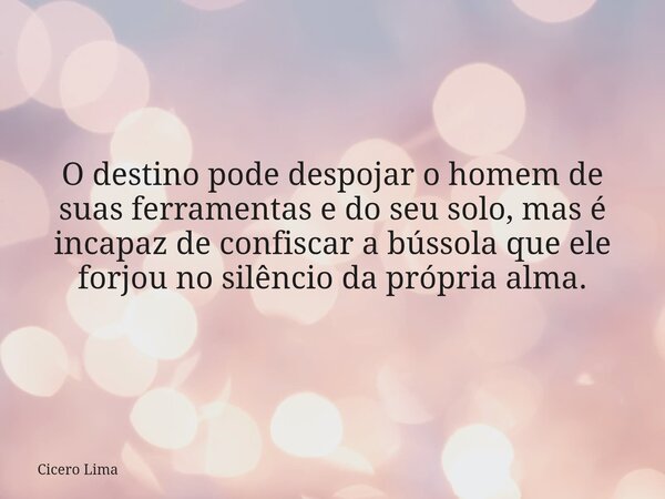 O destino pode despojar o homem de suas ferramentas e do seu solo, mas é incapaz de confiscar a bússola que ele forjou no silêncio da própria alma.... Frase de Cicero Lima.