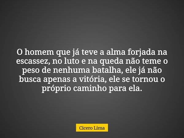 O homem que já teve a alma forjada na escassez, no luto e na queda não teme o peso de nenhuma batalha, ele já não busca apenas a vitória, ele se tornou o própri... Frase de Cicero Lima.