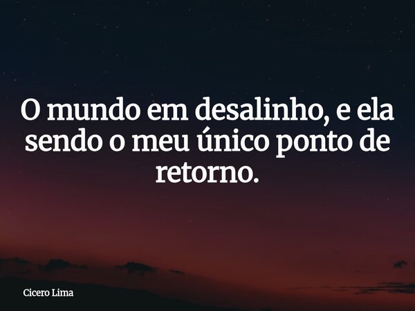 O mundo em desalinho, e ela sendo o meu único ponto de retorno.... Frase de Cicero Lima.
