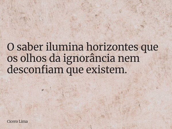 O saber ilumina horizontes que os olhos da ignorância nem desconfiam que existem.... Frase de Cicero Lima.