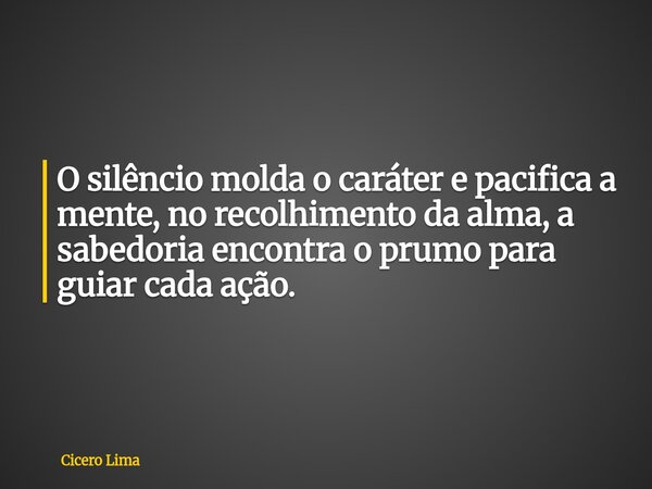 O silêncio molda o caráter e pacifica a mente, no recolhimento da alma, a sabedoria encontra o prumo para guiar cada ação.... Frase de Cicero Lima.