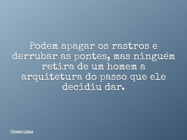 Podem apagar os rastros e derrubar as pontes, mas ninguém retira de um homem a arquitetura do passo que ele decidiu dar.... Frase de Cicero Lima.