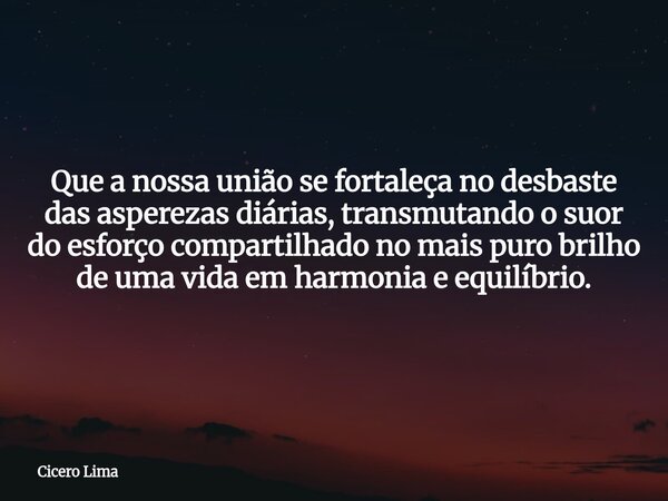 Que a nossa união se fortaleça no desbaste das asperezas diárias, transmutando o suor do esforço compartilhado no mais puro brilho de uma vida em harmonia e equ... Frase de Cicero Lima.