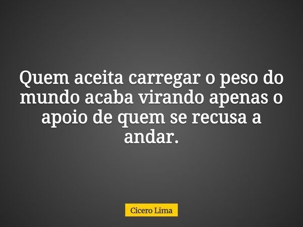 Quem aceita carregar o peso do mundo acaba virando apenas o apoio de quem se recusa a andar.... Frase de Cicero Lima.