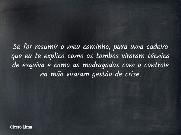 Se for resumir o meu caminho, puxa uma cadeira que eu te explico como os tombos viraram técnica de esquiva e como as madrugadas com o controle na mão viraram ge... Frase de Cicero Lima.