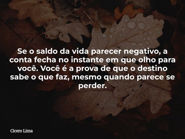 Se o saldo da vida parecer negativo, a conta fecha no instante em que olho para você. Você é a prova de que o destino sabe o que faz, mesmo quando parece se per... Frase de Cicero Lima.