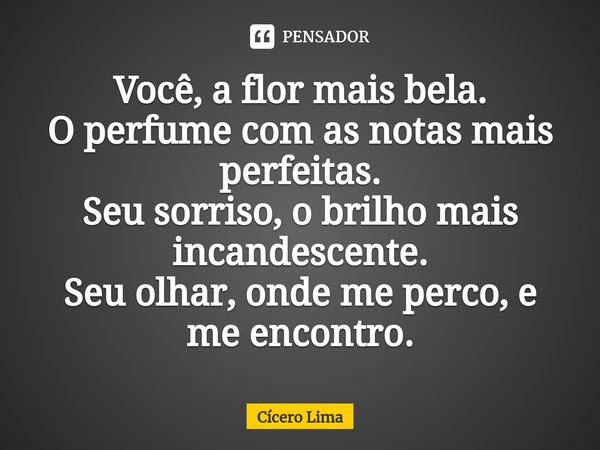 ⁠⁠Você, a flor mais bela.
O perfume com as notas mais perfeitas.
Seu sorriso, o brilho mais incandescente.
Seu olhar, onde me perco, e me encontro.... Frase de Cícero Lima.