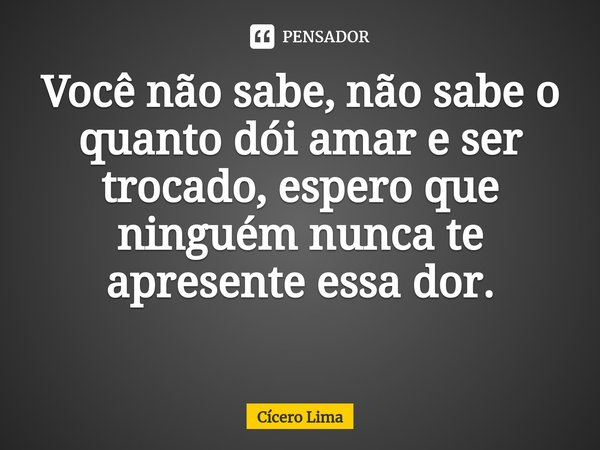 Você não sabe, não sabe o quanto dói amar e ser trocado, espero que ninguém nunca te apresente essa dor.
⁠... Frase de Cícero Lima.